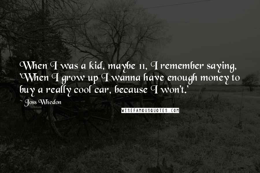 Joss Whedon Quotes: When I was a kid, maybe 11, I remember saying, 'When I grow up I wanna have enough money to buy a really cool car, because I won't.'