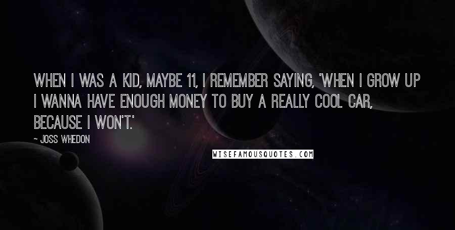 Joss Whedon Quotes: When I was a kid, maybe 11, I remember saying, 'When I grow up I wanna have enough money to buy a really cool car, because I won't.'