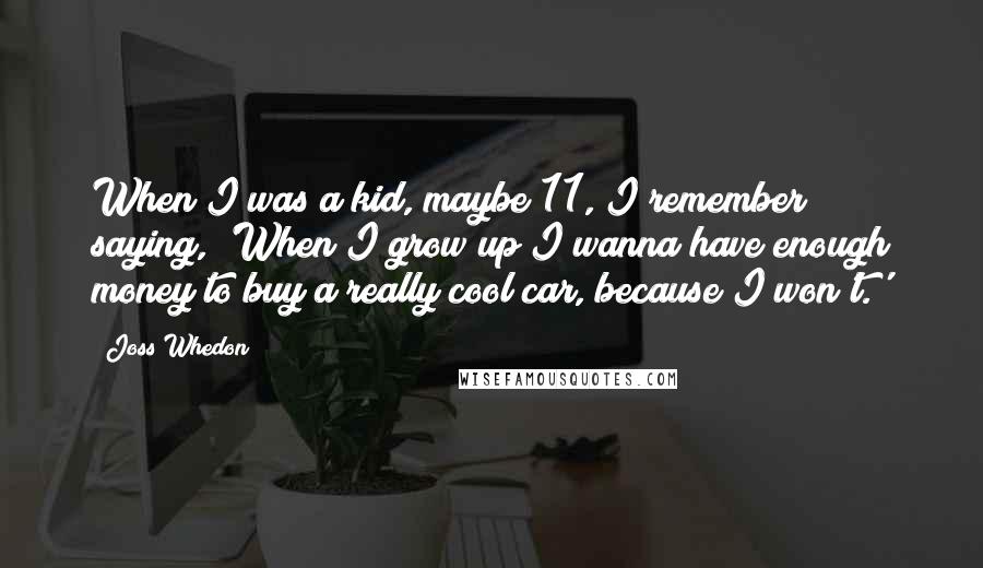 Joss Whedon Quotes: When I was a kid, maybe 11, I remember saying, 'When I grow up I wanna have enough money to buy a really cool car, because I won't.'