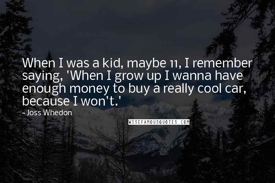 Joss Whedon Quotes: When I was a kid, maybe 11, I remember saying, 'When I grow up I wanna have enough money to buy a really cool car, because I won't.'