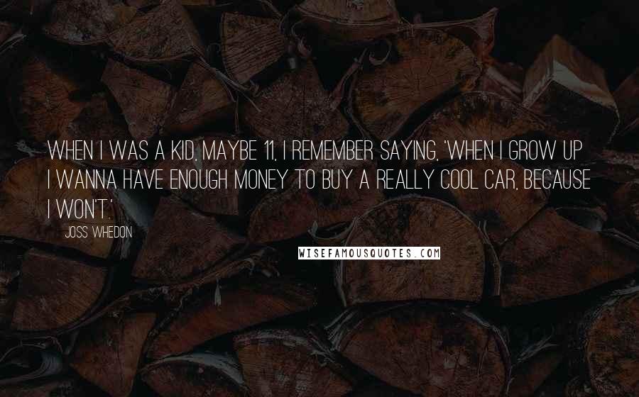 Joss Whedon Quotes: When I was a kid, maybe 11, I remember saying, 'When I grow up I wanna have enough money to buy a really cool car, because I won't.'