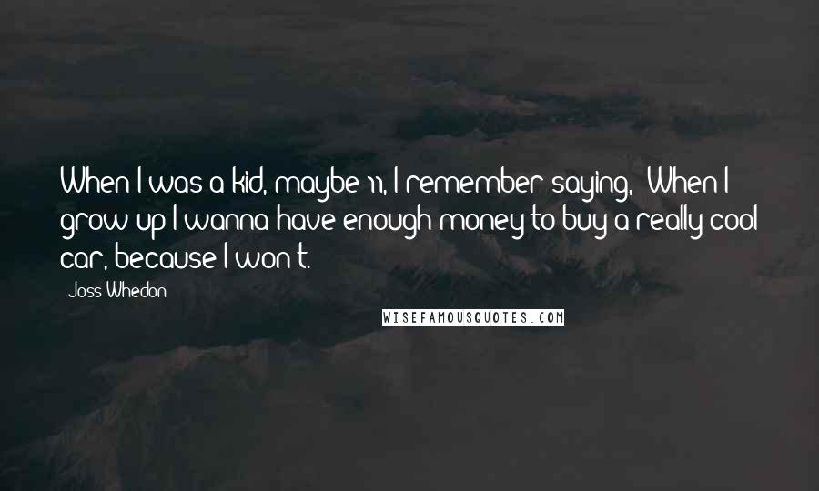 Joss Whedon Quotes: When I was a kid, maybe 11, I remember saying, 'When I grow up I wanna have enough money to buy a really cool car, because I won't.'