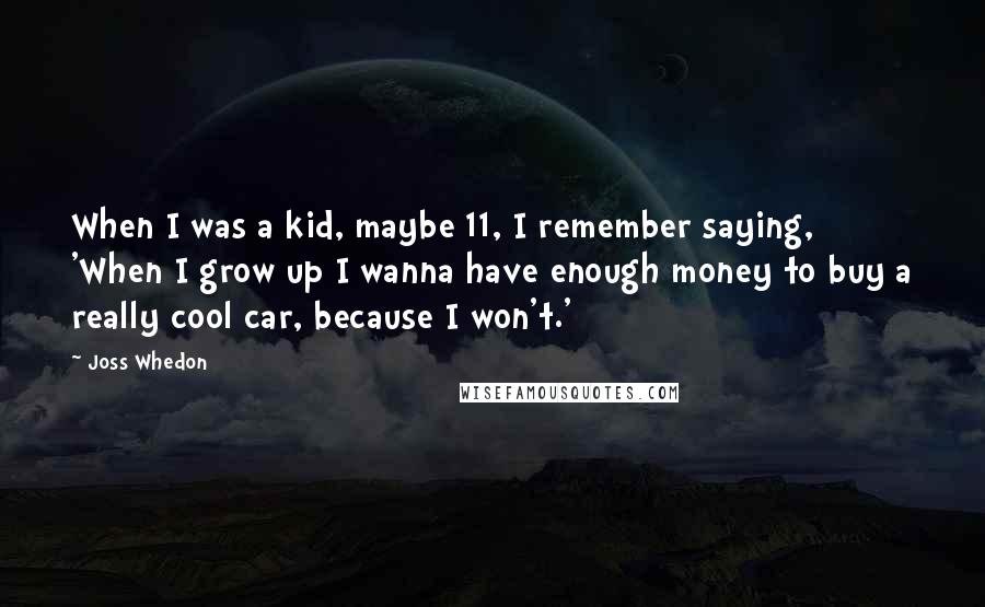 Joss Whedon Quotes: When I was a kid, maybe 11, I remember saying, 'When I grow up I wanna have enough money to buy a really cool car, because I won't.'