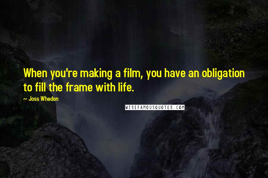 Joss Whedon Quotes: When you're making a film, you have an obligation to fill the frame with life.