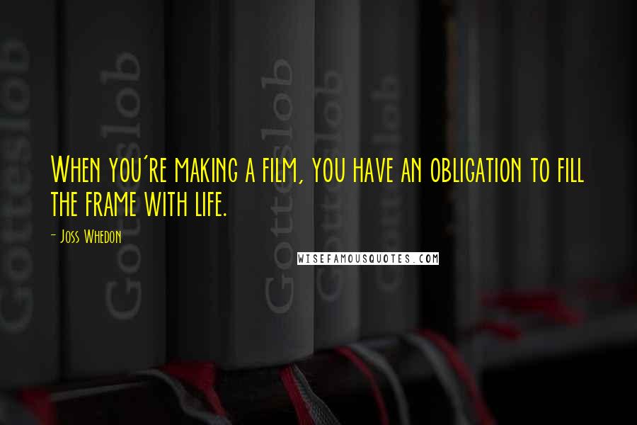 Joss Whedon Quotes: When you're making a film, you have an obligation to fill the frame with life.