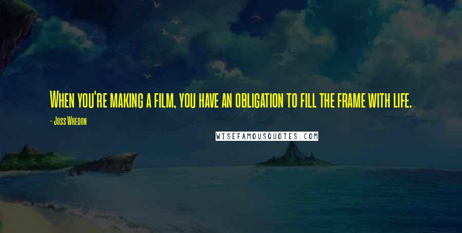 Joss Whedon Quotes: When you're making a film, you have an obligation to fill the frame with life.