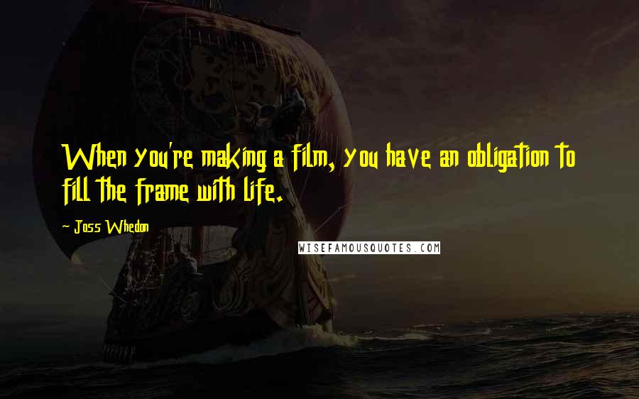 Joss Whedon Quotes: When you're making a film, you have an obligation to fill the frame with life.