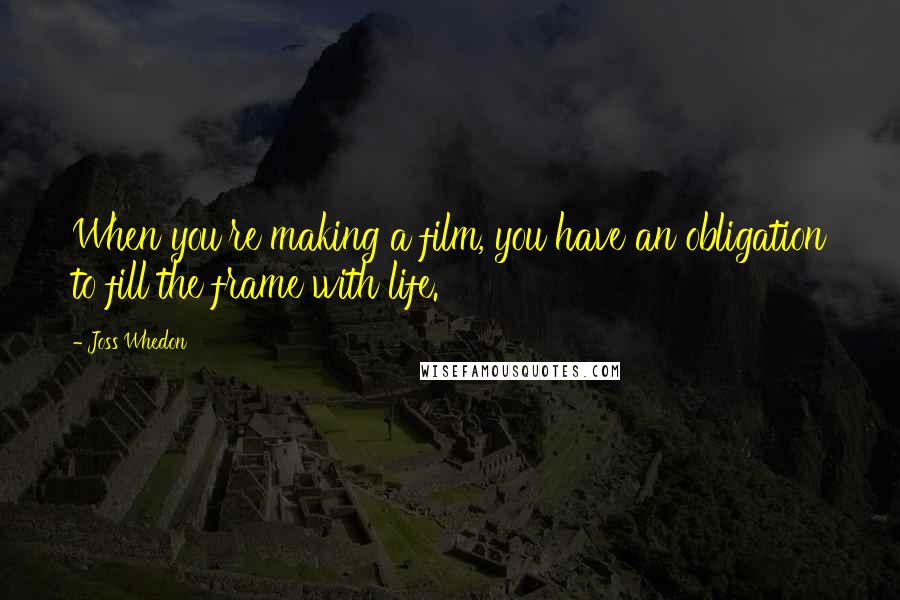 Joss Whedon Quotes: When you're making a film, you have an obligation to fill the frame with life.