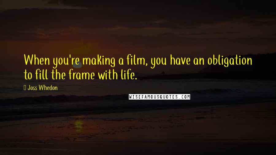 Joss Whedon Quotes: When you're making a film, you have an obligation to fill the frame with life.