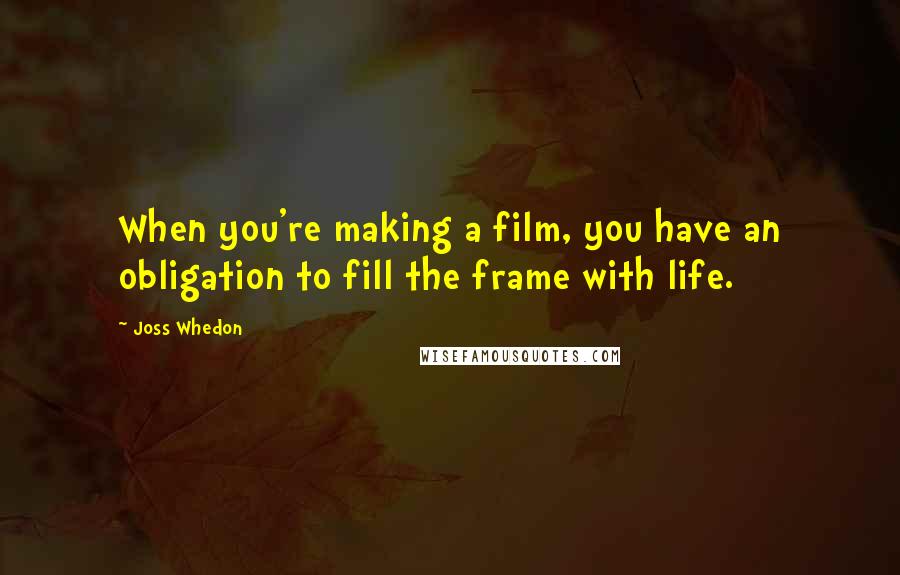 Joss Whedon Quotes: When you're making a film, you have an obligation to fill the frame with life.