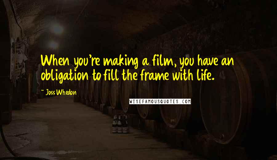 Joss Whedon Quotes: When you're making a film, you have an obligation to fill the frame with life.