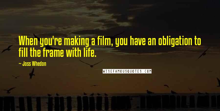 Joss Whedon Quotes: When you're making a film, you have an obligation to fill the frame with life.