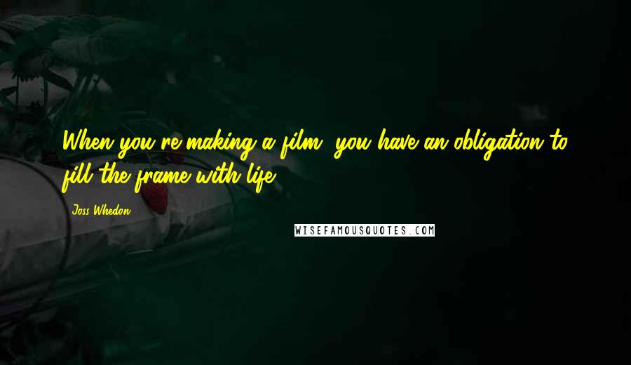 Joss Whedon Quotes: When you're making a film, you have an obligation to fill the frame with life.