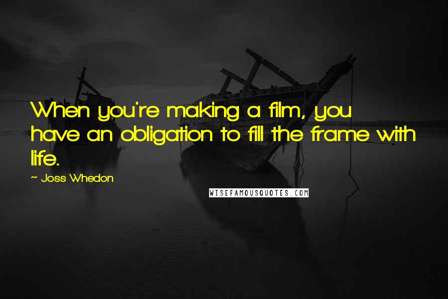 Joss Whedon Quotes: When you're making a film, you have an obligation to fill the frame with life.