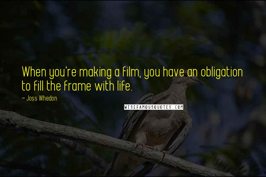 Joss Whedon Quotes: When you're making a film, you have an obligation to fill the frame with life.