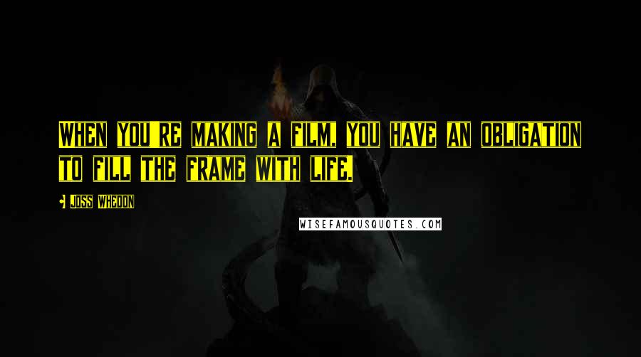 Joss Whedon Quotes: When you're making a film, you have an obligation to fill the frame with life.