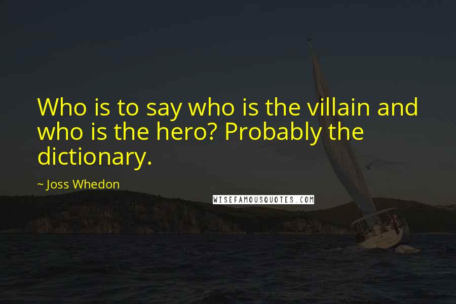 Joss Whedon Quotes: Who is to say who is the villain and who is the hero? Probably the dictionary.