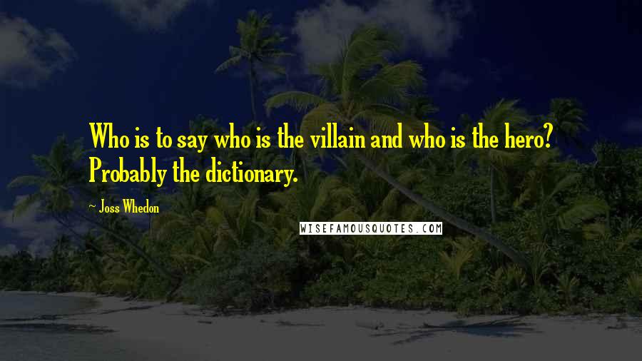 Joss Whedon Quotes: Who is to say who is the villain and who is the hero? Probably the dictionary.