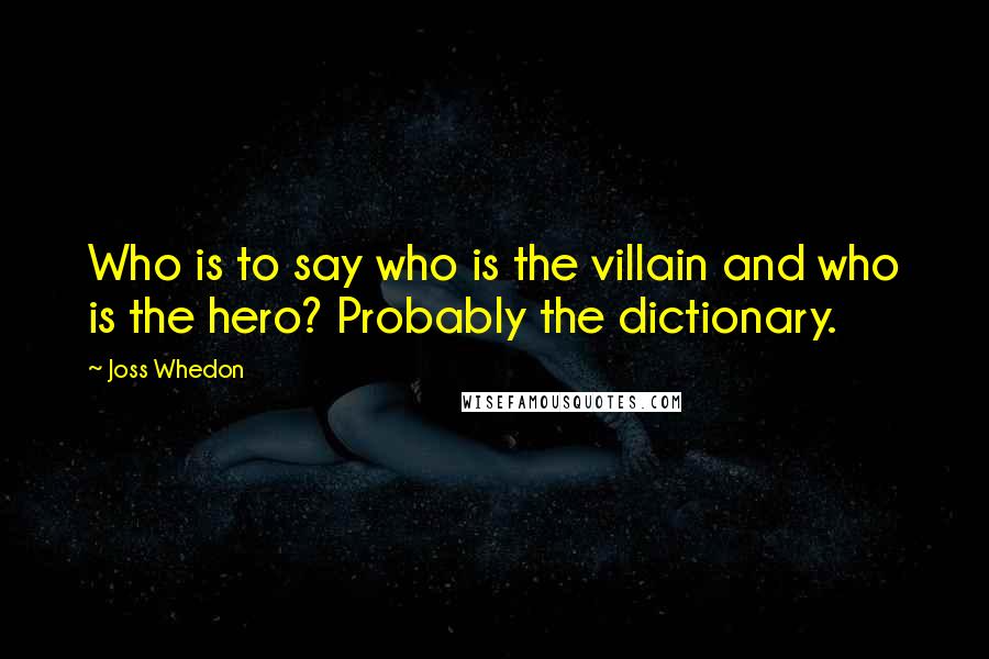 Joss Whedon Quotes: Who is to say who is the villain and who is the hero? Probably the dictionary.
