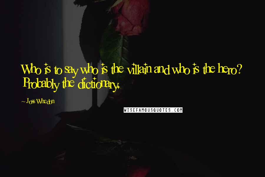 Joss Whedon Quotes: Who is to say who is the villain and who is the hero? Probably the dictionary.