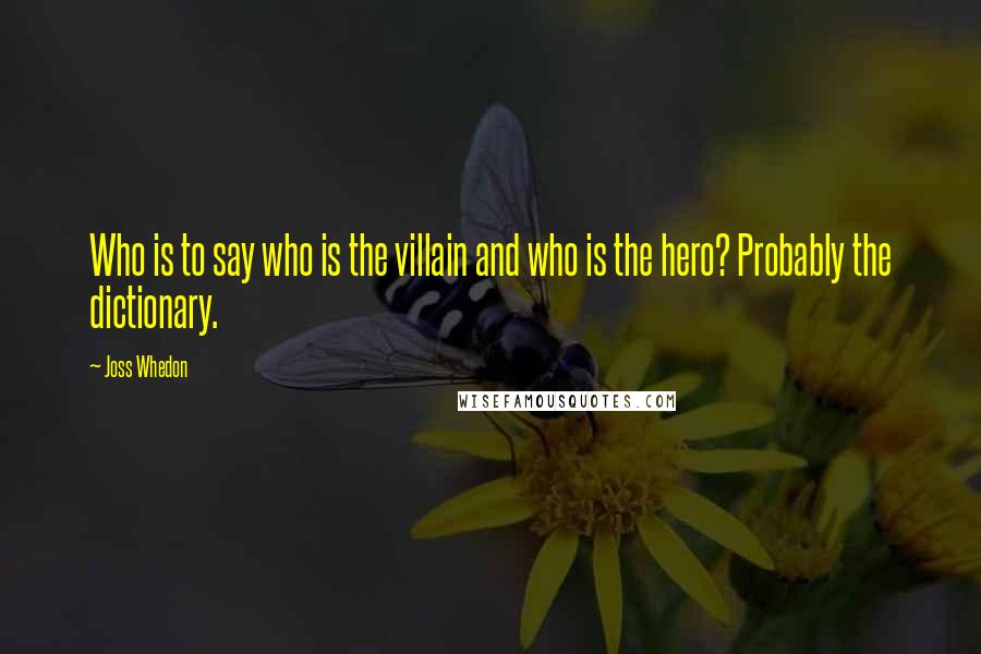 Joss Whedon Quotes: Who is to say who is the villain and who is the hero? Probably the dictionary.