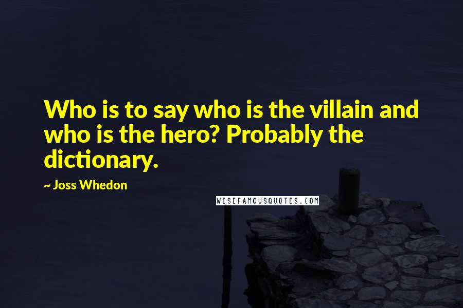 Joss Whedon Quotes: Who is to say who is the villain and who is the hero? Probably the dictionary.