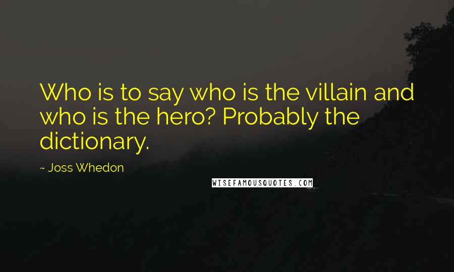 Joss Whedon Quotes: Who is to say who is the villain and who is the hero? Probably the dictionary.