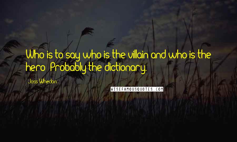 Joss Whedon Quotes: Who is to say who is the villain and who is the hero? Probably the dictionary.