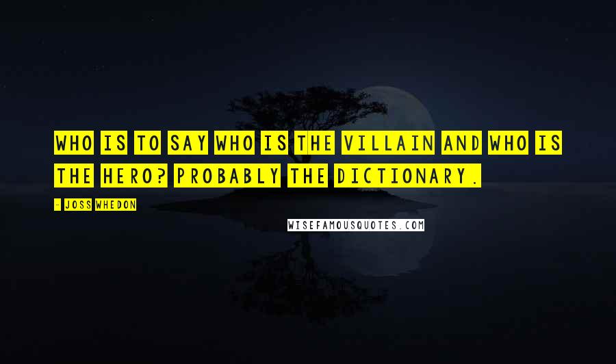 Joss Whedon Quotes: Who is to say who is the villain and who is the hero? Probably the dictionary.