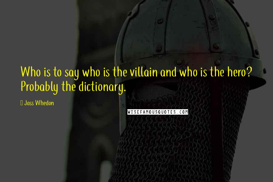 Joss Whedon Quotes: Who is to say who is the villain and who is the hero? Probably the dictionary.