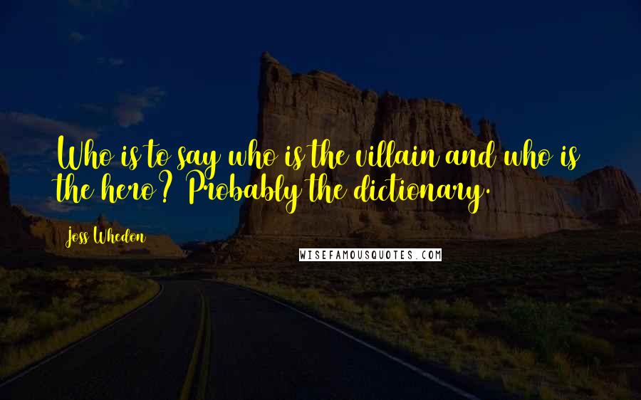 Joss Whedon Quotes: Who is to say who is the villain and who is the hero? Probably the dictionary.