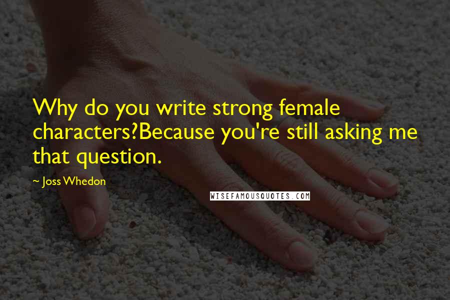 Joss Whedon Quotes: Why do you write strong female characters?Because you're still asking me that question.