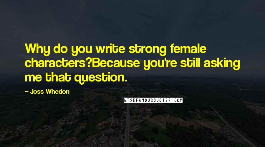 Joss Whedon Quotes: Why do you write strong female characters?Because you're still asking me that question.