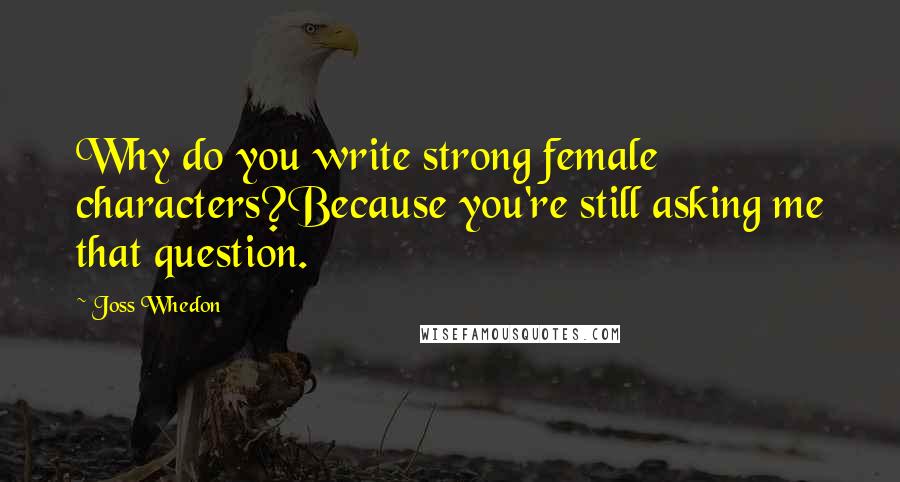 Joss Whedon Quotes: Why do you write strong female characters?Because you're still asking me that question.