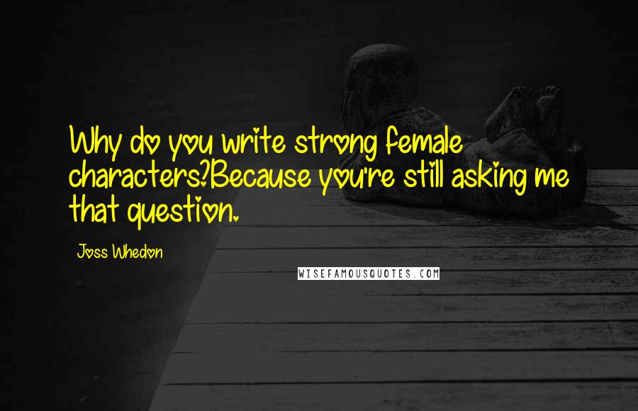 Joss Whedon Quotes: Why do you write strong female characters?Because you're still asking me that question.