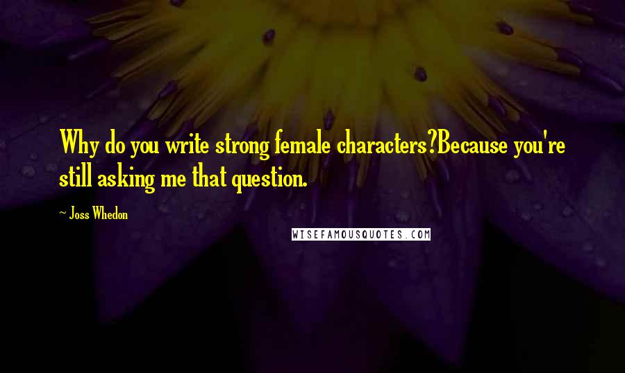 Joss Whedon Quotes: Why do you write strong female characters?Because you're still asking me that question.