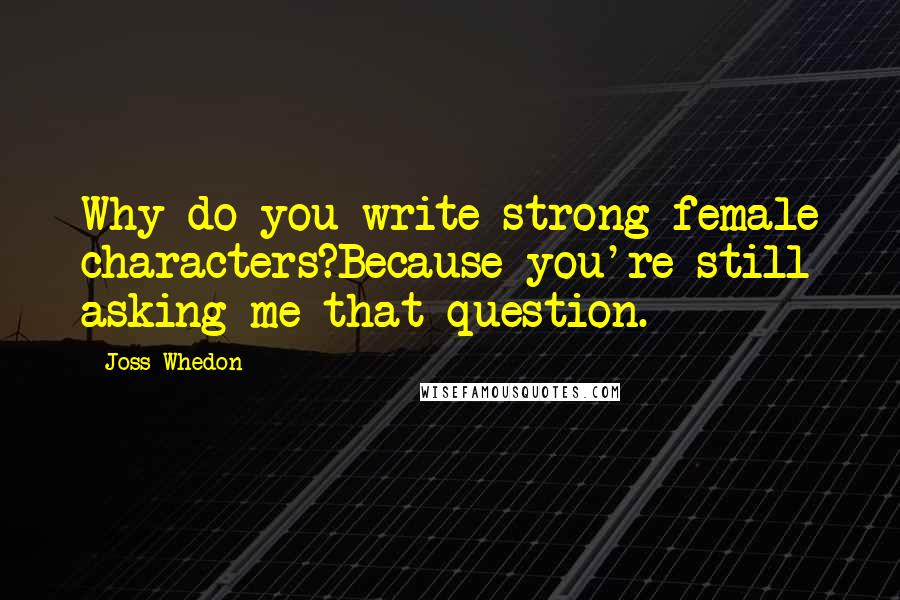 Joss Whedon Quotes: Why do you write strong female characters?Because you're still asking me that question.