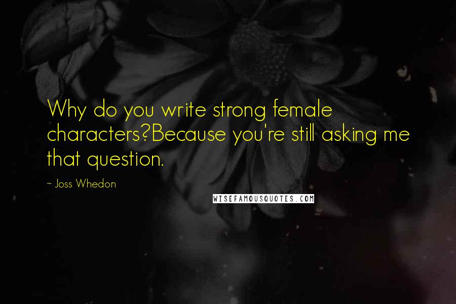 Joss Whedon Quotes: Why do you write strong female characters?Because you're still asking me that question.