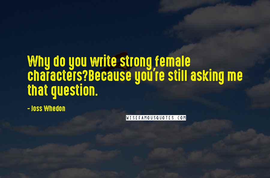 Joss Whedon Quotes: Why do you write strong female characters?Because you're still asking me that question.