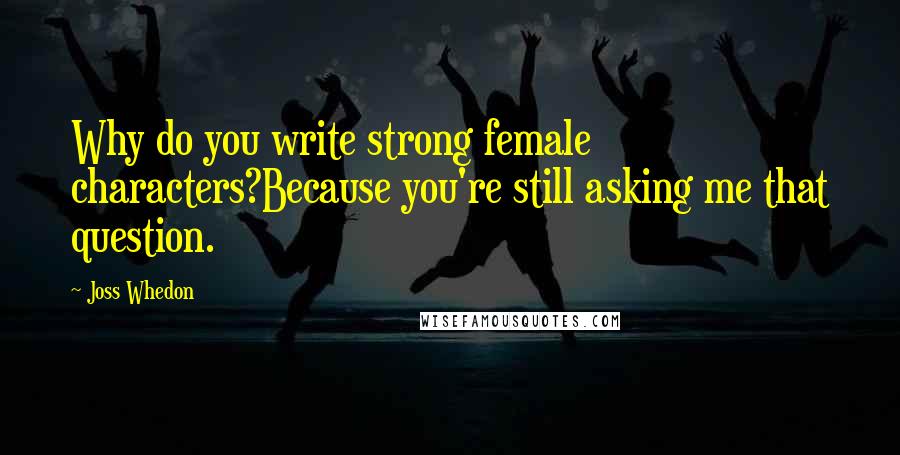 Joss Whedon Quotes: Why do you write strong female characters?Because you're still asking me that question.