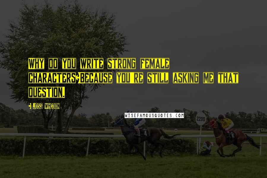 Joss Whedon Quotes: Why do you write strong female characters?Because you're still asking me that question.