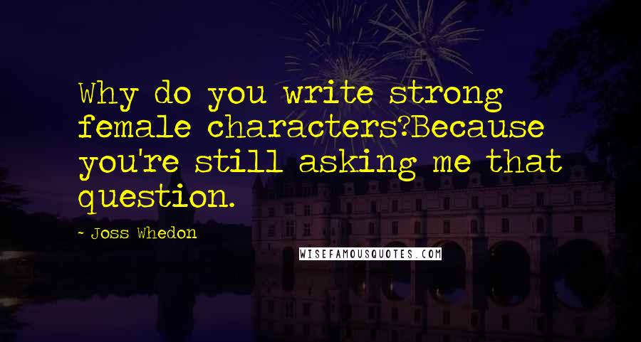 Joss Whedon Quotes: Why do you write strong female characters?Because you're still asking me that question.