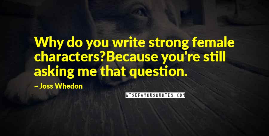 Joss Whedon Quotes: Why do you write strong female characters?Because you're still asking me that question.