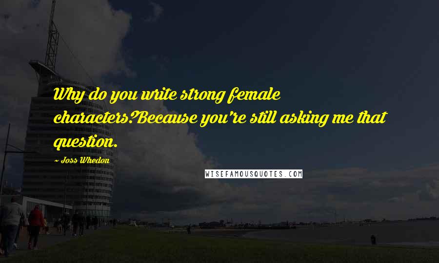 Joss Whedon Quotes: Why do you write strong female characters?Because you're still asking me that question.