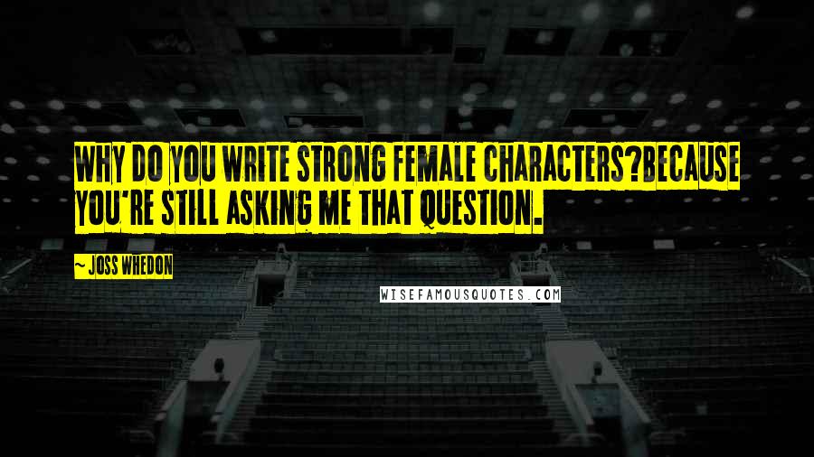 Joss Whedon Quotes: Why do you write strong female characters?Because you're still asking me that question.