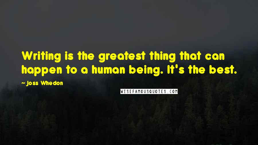 Joss Whedon Quotes: Writing is the greatest thing that can happen to a human being. It's the best.