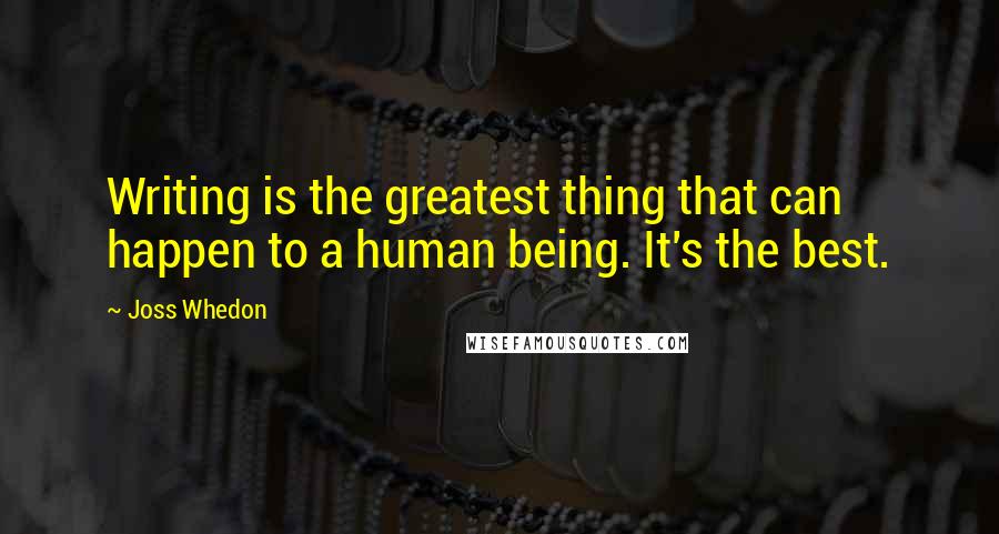 Joss Whedon Quotes: Writing is the greatest thing that can happen to a human being. It's the best.