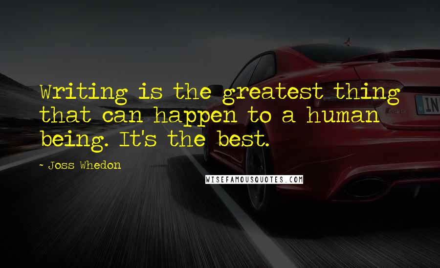 Joss Whedon Quotes: Writing is the greatest thing that can happen to a human being. It's the best.