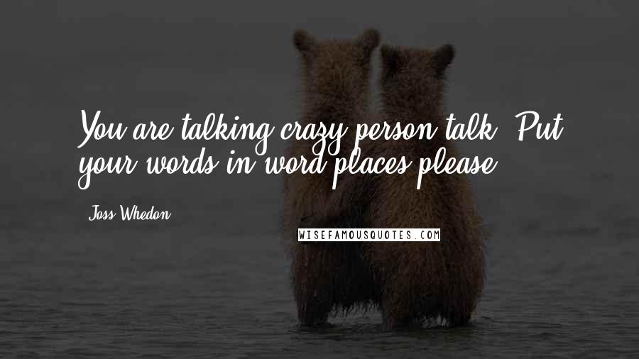 Joss Whedon Quotes: You are talking crazy-person talk. Put your words in word places please.