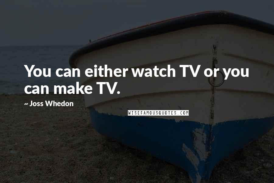 Joss Whedon Quotes: You can either watch TV or you can make TV.